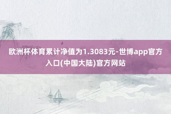 欧洲杯体育累计净值为1.3083元-世博app官方入口(中国大陆)官方网站