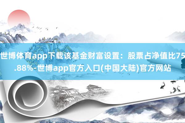 世博体育app下载该基金财富设置：股票占净值比75.88%-世博app官方入口(中国大陆)官方网站