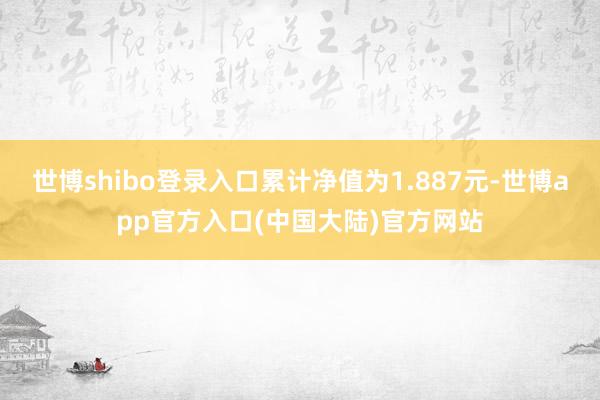 世博shibo登录入口累计净值为1.887元-世博app官方入口(中国大陆)官方网站