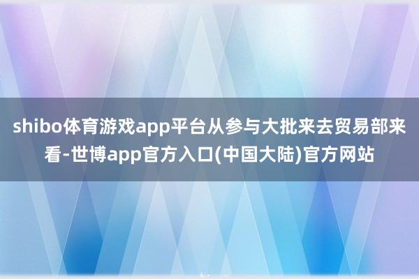shibo体育游戏app平台从参与大批来去贸易部来看-世博app官方入口(中国大陆)官方网站
