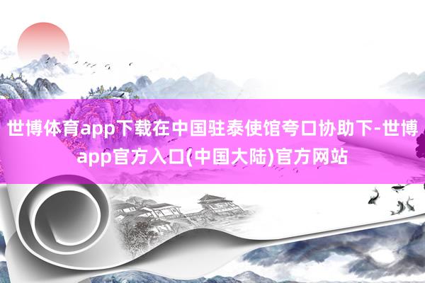 世博体育app下载在中国驻泰使馆夸口协助下-世博app官方入口(中国大陆)官方网站