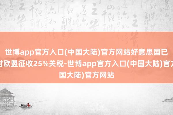世博app官方入口(中国大陆)官方网站好意思国已决定对欧盟征收25%关税-世博app官方入口(中国大陆)官方网站