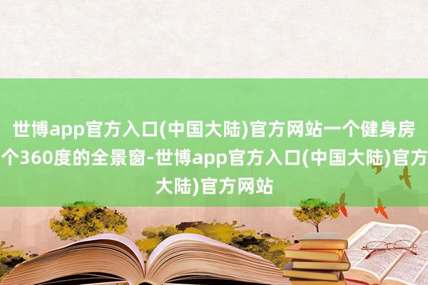 世博app官方入口(中国大陆)官方网站一个健身房和一个360度的全景窗-世博app官方入口(中国大陆)官方网站
