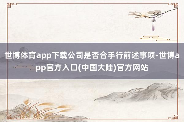 世博体育app下载公司是否合手行前述事项-世博app官方入口(中国大陆)官方网站