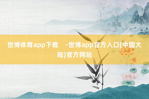 世博体育app下载    -世博app官方入口(中国大陆)官方网站