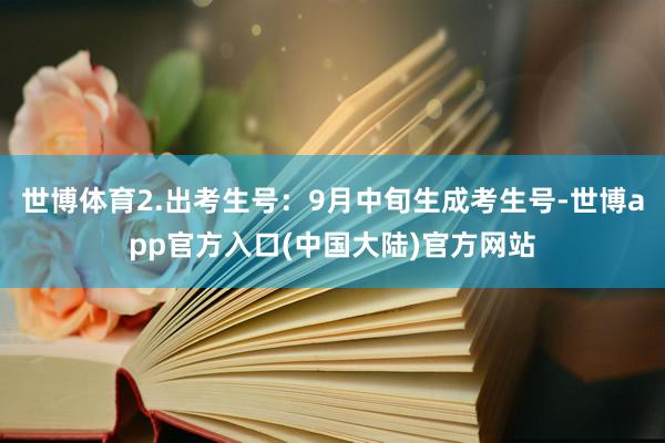 世博体育2.出考生号：9月中旬生成考生号-世博app官方入口(中国大陆)官方网站