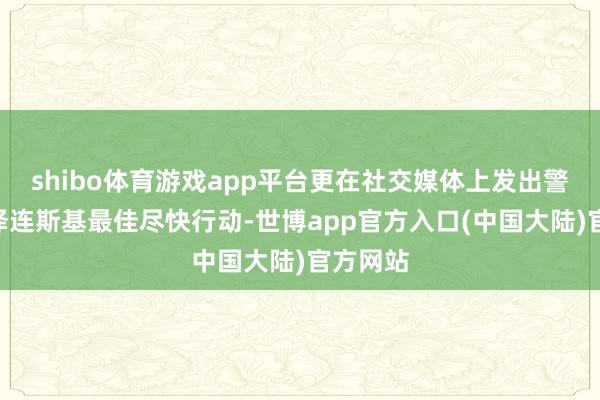 shibo体育游戏app平台更在社交媒体上发出警告：“泽连斯基最佳尽快行动-世博app官方入口(中国大陆)官方网站