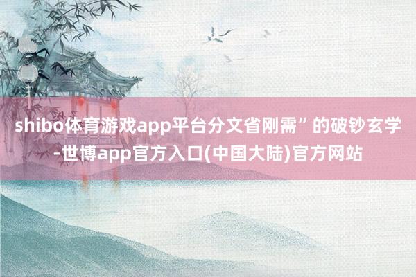 shibo体育游戏app平台分文省刚需”的破钞玄学-世博app官方入口(中国大陆)官方网站