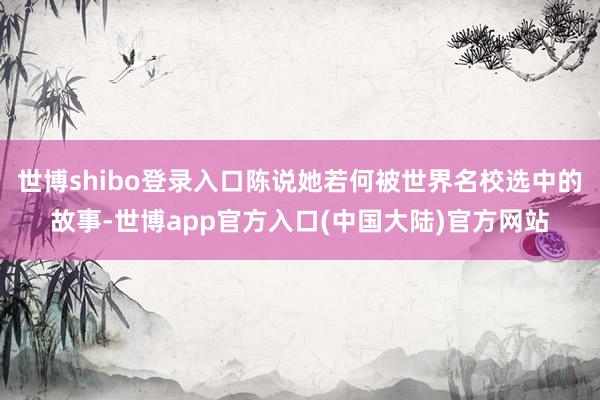 世博shibo登录入口陈说她若何被世界名校选中的故事-世博app官方入口(中国大陆)官方网站