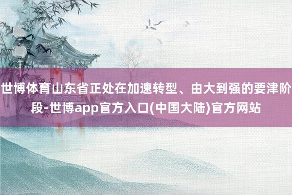 世博体育山东省正处在加速转型、由大到强的要津阶段-世博app官方入口(中国大陆)官方网站