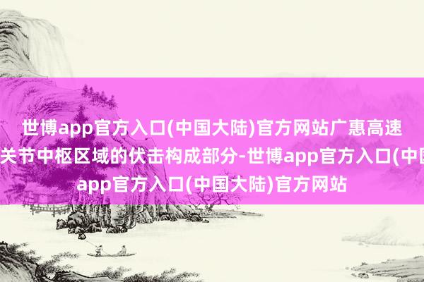 世博app官方入口(中国大陆)官方网站广惠高速手脚珠三角交通关节中枢区域的伏击构成部分-世博app官方入口(中国大陆)官方网站