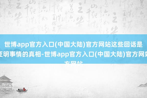 世博app官方入口(中国大陆)官方网站这些回话是证明事情的真相-世博app官方入口(中国大陆)官方网站