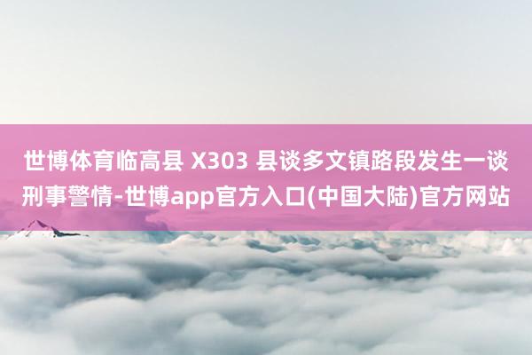 世博体育临高县 X303 县谈多文镇路段发生一谈刑事警情-世博app官方入口(中国大陆)官方网站
