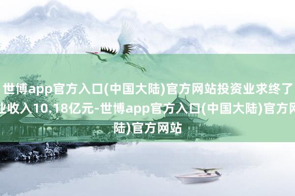 世博app官方入口(中国大陆)官方网站投资业求终了营业收入10.18亿元-世博app官方入口(中国大陆)官方网站