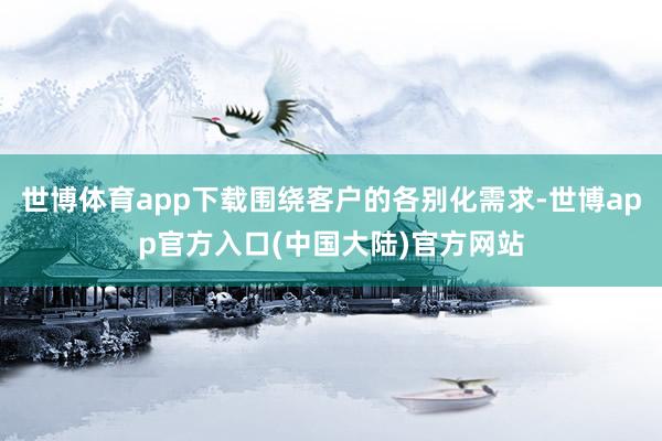 世博体育app下载围绕客户的各别化需求-世博app官方入口(中国大陆)官方网站