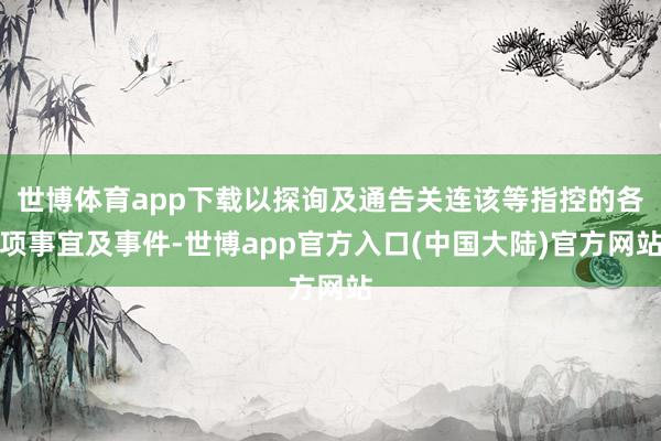 世博体育app下载以探询及通告关连该等指控的各项事宜及事件-世博app官方入口(中国大陆)官方网站
