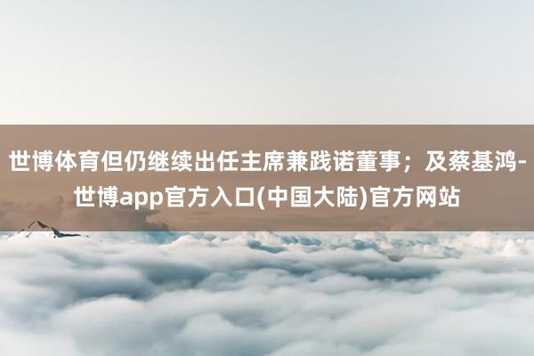 世博体育但仍继续出任主席兼践诺董事；及蔡基鸿-世博app官方入口(中国大陆)官方网站