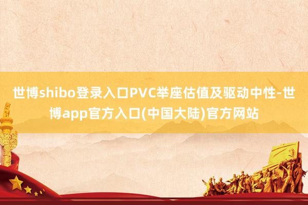 世博shibo登录入口PVC举座估值及驱动中性-世博app官方入口(中国大陆)官方网站