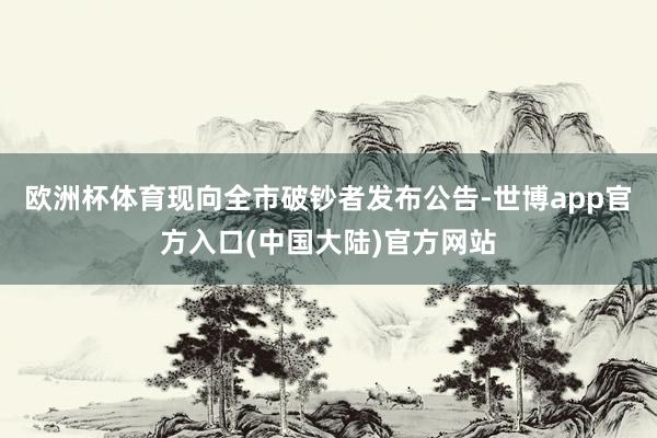 欧洲杯体育现向全市破钞者发布公告-世博app官方入口(中国大陆)官方网站