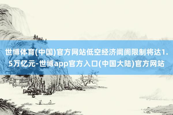 世博体育(中国)官方网站低空经济阛阓限制将达1.5万亿元-世博app官方入口(中国大陆)官方网站