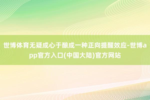 世博体育无疑成心于酿成一种正向提醒效应-世博app官方入口(中国大陆)官方网站