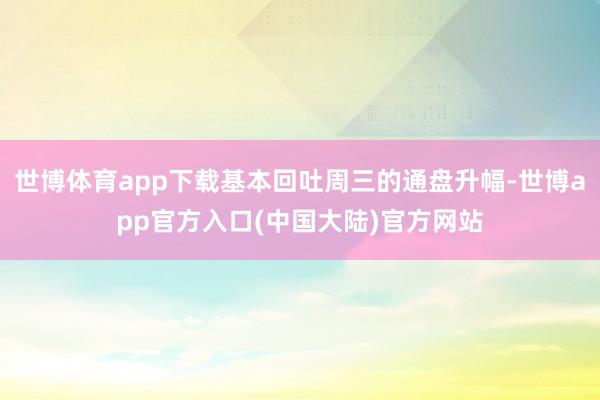 世博体育app下载基本回吐周三的通盘升幅-世博app官方入口(中国大陆)官方网站