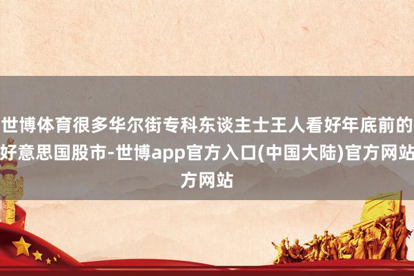 世博体育很多华尔街专科东谈主士王人看好年底前的好意思国股市-世博app官方入口(中国大陆)官方网站