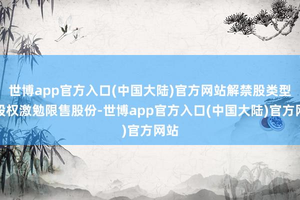 世博app官方入口(中国大陆)官方网站解禁股类型为股权激勉限售股份-世博app官方入口(中国大陆)官方网站