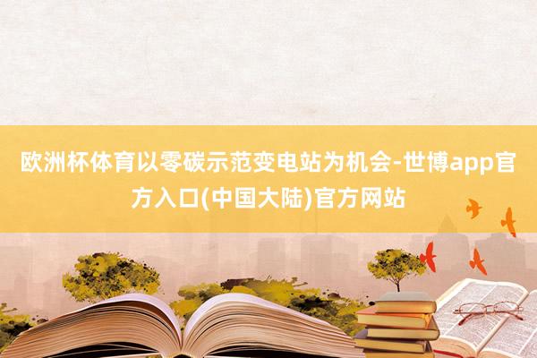 欧洲杯体育以零碳示范变电站为机会-世博app官方入口(中国大陆)官方网站