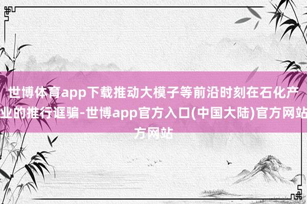 世博体育app下载推动大模子等前沿时刻在石化产业的推行诓骗-世博app官方入口(中国大陆)官方网站