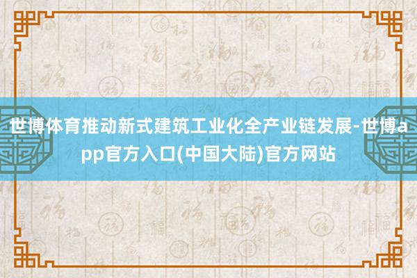 世博体育推动新式建筑工业化全产业链发展-世博app官方入口(中国大陆)官方网站
