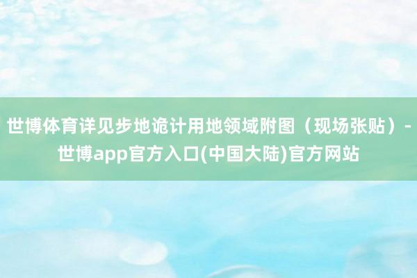 世博体育详见步地诡计用地领域附图（现场张贴）-世博app官方入口(中国大陆)官方网站