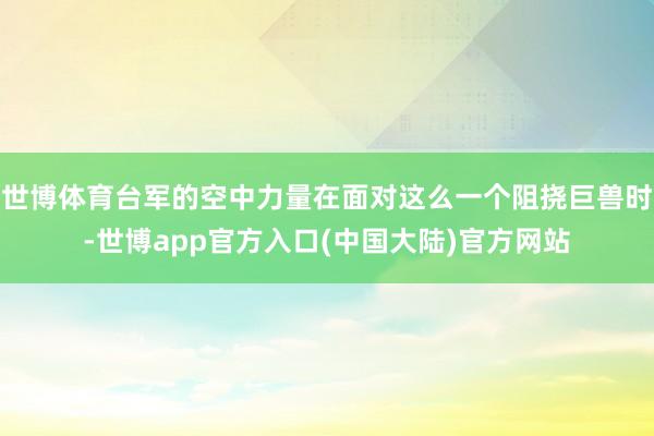 世博体育台军的空中力量在面对这么一个阻挠巨兽时-世博app官方入口(中国大陆)官方网站