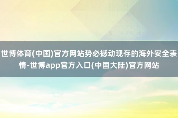 世博体育(中国)官方网站势必撼动现存的海外安全表情-世博app官方入口(中国大陆)官方网站