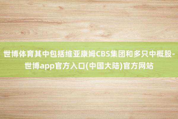 世博体育其中包括维亚康姆CBS集团和多只中概股-世博app官方入口(中国大陆)官方网站
