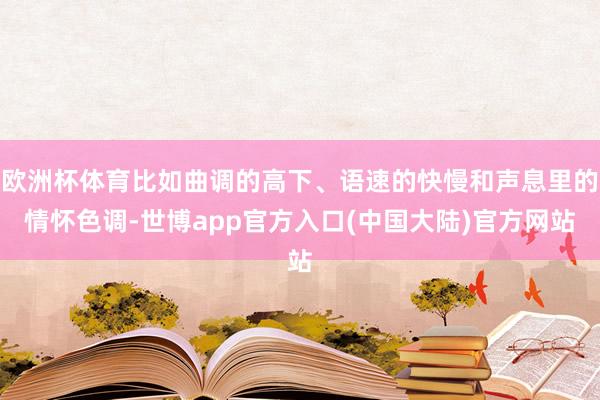 欧洲杯体育比如曲调的高下、语速的快慢和声息里的情怀色调-世博app官方入口(中国大陆)官方网站