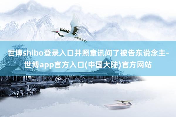 世博shibo登录入口并照章讯问了被告东说念主-世博app官方入口(中国大陆)官方网站