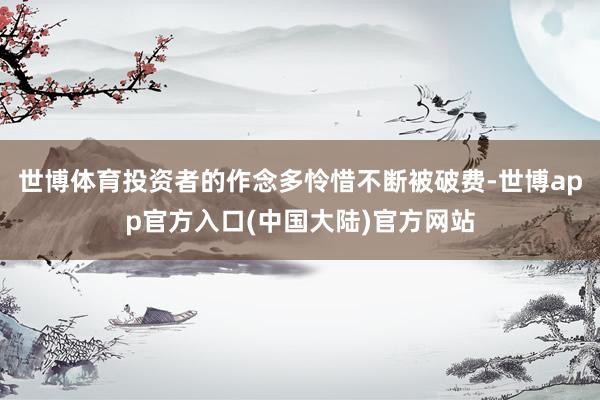 世博体育投资者的作念多怜惜不断被破费-世博app官方入口(中国大陆)官方网站