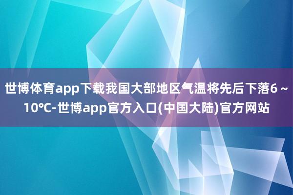 世博体育app下载我国大部地区气温将先后下落6～10℃-世博app官方入口(中国大陆)官方网站