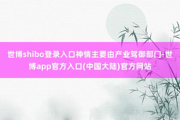世博shibo登录入口神情主要由产业驾御部门-世博app官方入口(中国大陆)官方网站