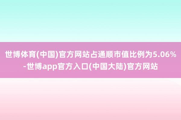 世博体育(中国)官方网站占通顺市值比例为5.06%-世博app官方入口(中国大陆)官方网站