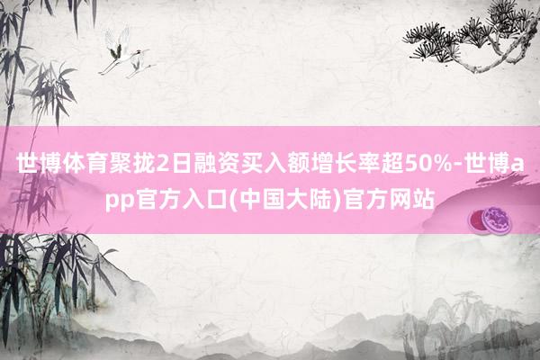 世博体育聚拢2日融资买入额增长率超50%-世博app官方入口(中国大陆)官方网站