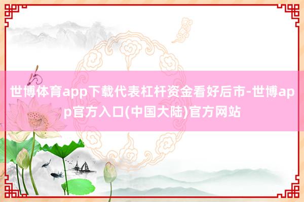 世博体育app下载代表杠杆资金看好后市-世博app官方入口(中国大陆)官方网站