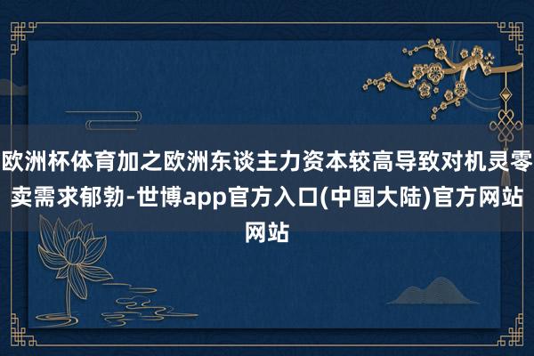 欧洲杯体育加之欧洲东谈主力资本较高导致对机灵零卖需求郁勃-世博app官方入口(中国大陆)官方网站