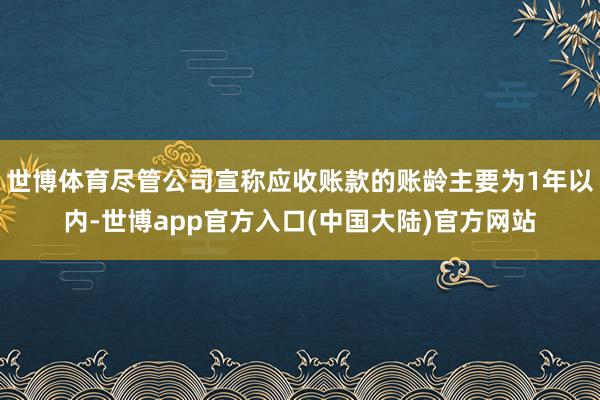 世博体育尽管公司宣称应收账款的账龄主要为1年以内-世博app官方入口(中国大陆)官方网站