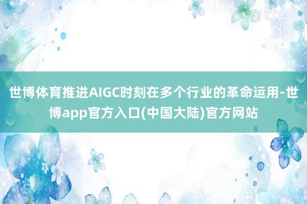 世博体育推进AIGC时刻在多个行业的革命运用-世博app官方入口(中国大陆)官方网站