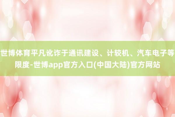 世博体育平凡讹诈于通讯建设、计较机、汽车电子等限度-世博app官方入口(中国大陆)官方网站