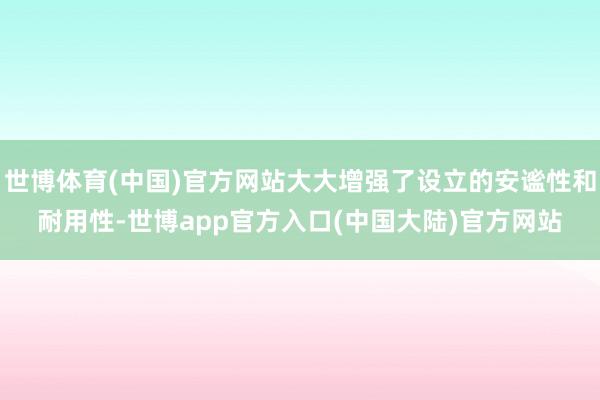 世博体育(中国)官方网站大大增强了设立的安谧性和耐用性-世博app官方入口(中国大陆)官方网站