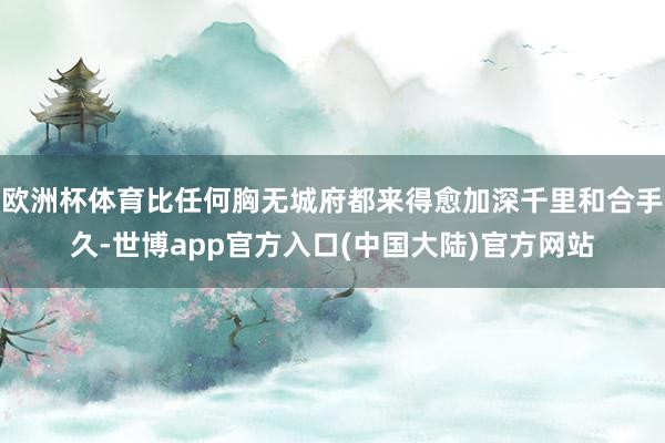 欧洲杯体育比任何胸无城府都来得愈加深千里和合手久-世博app官方入口(中国大陆)官方网站