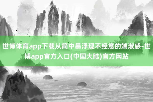 世博体育app下载从简中暴浮现不经意的端淑感-世博app官方入口(中国大陆)官方网站